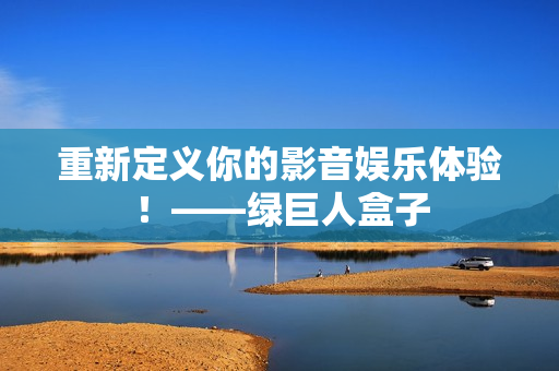 重新定义你的影音娱乐体验！——绿巨人盒子