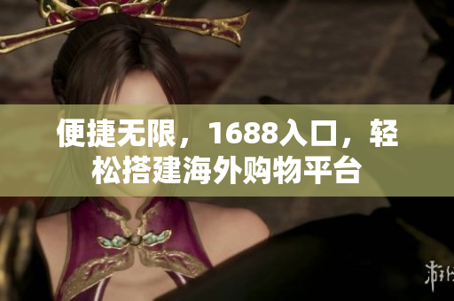 便捷无限，1688入口，轻松搭建海外购物平台