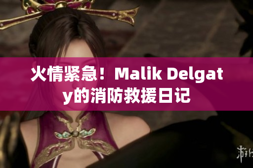 火情紧急！Malik Delgaty的消防救援日记