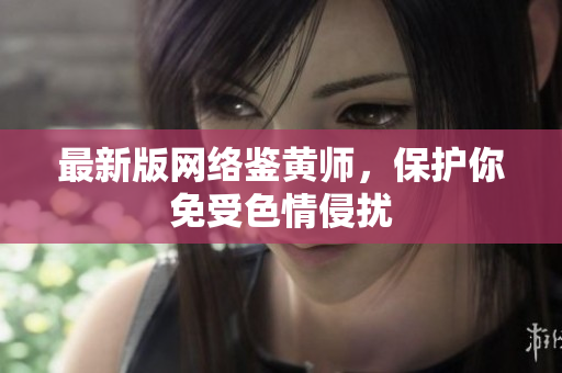 最新版网络鉴黄师，保护你免受色情侵扰