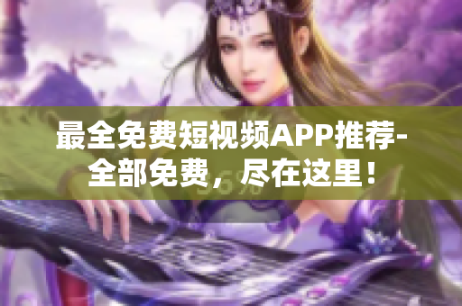最全免费短视频APP推荐-全部免费，尽在这里！