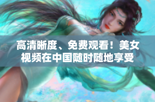 高清晰度、免费观看！美女视频在中国随时随地享受