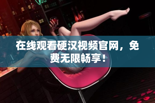 在线观看硬汉视频官网，免费无限畅享！