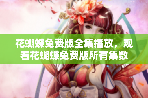 花蝴蝶免费版全集播放，观看花蝴蝶免费版所有集数