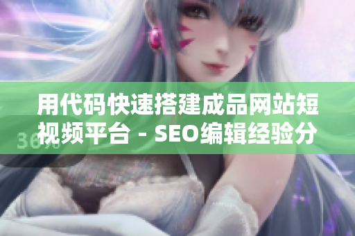 用代码快速搭建成品网站短视频平台 - SEO编辑经验分享