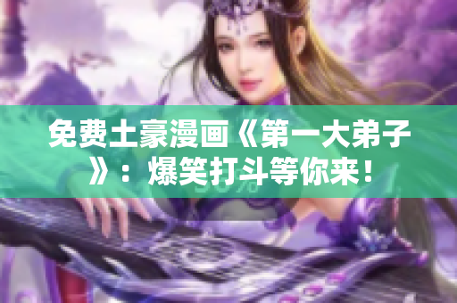 免费土豪漫画《第一大弟子》：爆笑打斗等你来！