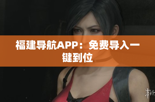 福建导航APP：免费导入一键到位