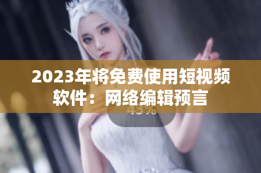 2023年将免费使用短视频软件：网络编辑预言