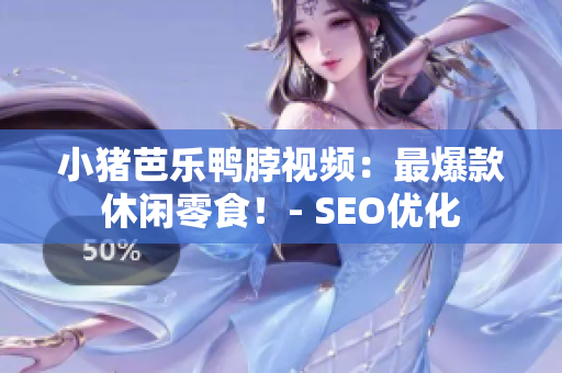小猪芭乐鸭脖视频：最爆款休闲零食！- SEO优化