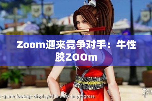Zoom迎来竞争对手：牛性胶ZOOm