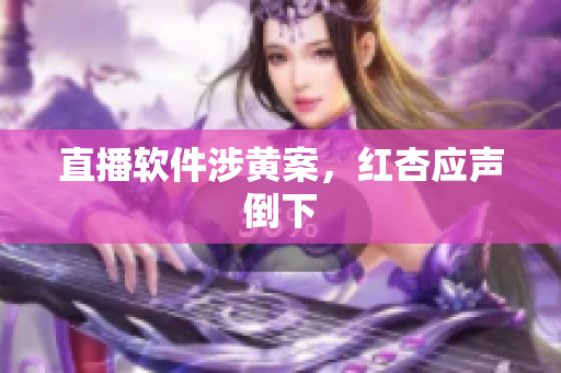 直播软件涉黄案，红杏应声倒下