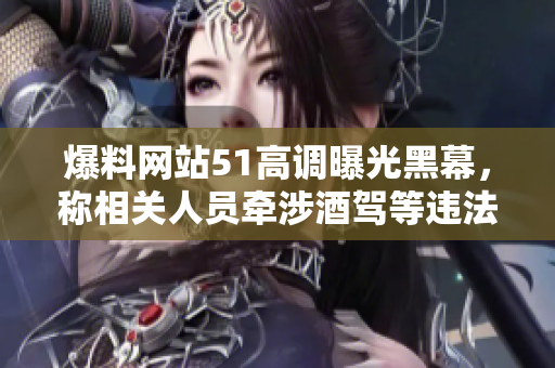 爆料网站51高调曝光黑幕，称相关人员牵涉酒驾等违法行为