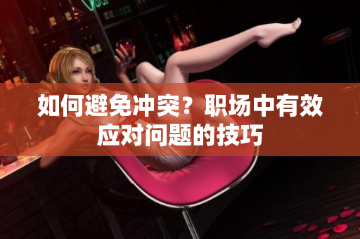 如何避免冲突？职场中有效应对问题的技巧