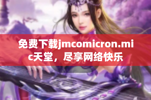 免费下载jmcomicron.mic天堂，尽享网络快乐