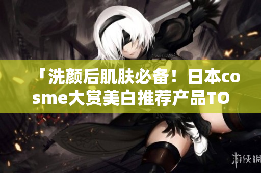「洗颜后肌肤必备！日本cosme大赏美白推荐产品TOP5」