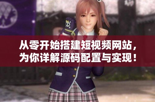从零开始搭建短视频网站，为你详解源码配置与实现！