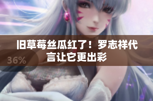 旧草莓丝瓜红了！罗志祥代言让它更出彩