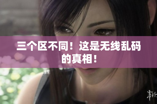 三个区不同！这是无线乱码的真相！