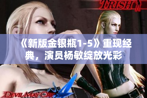 《新版金银瓶1-5》重现经典，演员杨敏绽放光彩