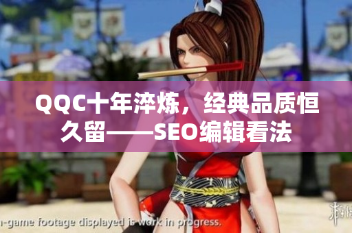 QQC十年淬炼，经典品质恒久留——SEO编辑看法