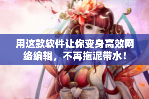用这款软件让你变身高效网络编辑，不再拖泥带水！