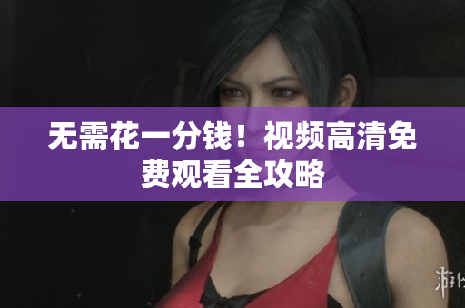 无需花一分钱！视频高清免费观看全攻略