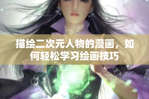描绘二次元人物的漫画，如何轻松学习绘画技巧