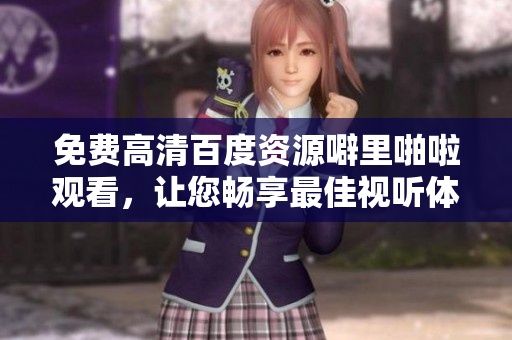 免费高清百度资源噼里啪啦观看，让您畅享最佳视听体验