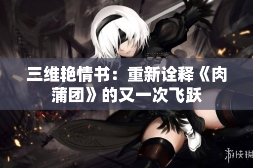 三维艳情书：重新诠释《肉蒲团》的又一次飞跃