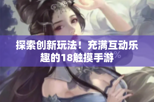 探索创新玩法！充满互动乐趣的18触摸手游