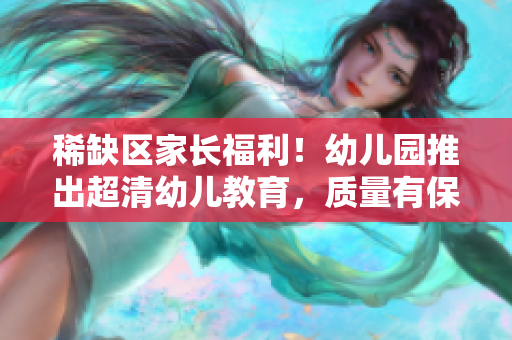 稀缺区家长福利！幼儿园推出超清幼儿教育，质量有保障