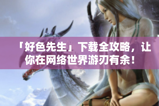 「好色先生」下载全攻略，让你在网络世界游刃有余！