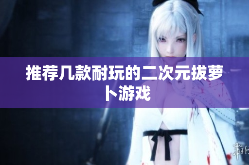 推荐几款耐玩的二次元拔萝卜游戏