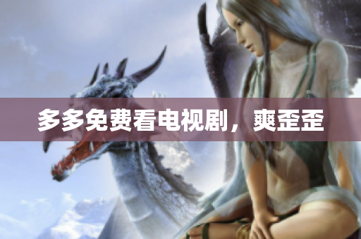 多多免费看电视剧，爽歪歪