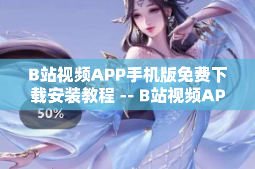 B站视频APP手机版免费下载安装教程 -- B站视频APP手机版下载安装全攻略