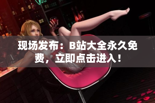 现场发布：B站大全永久免费，立即点击进入！