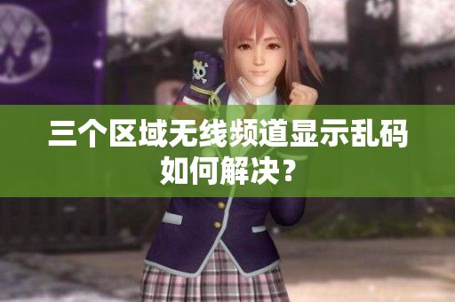 三个区域无线频道显示乱码如何解决？