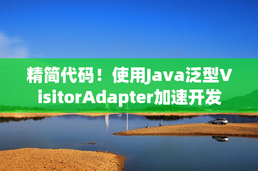 精简代码！使用Java泛型VisitorAdapter加速开发