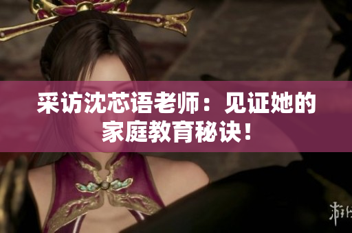 采访沈芯语老师：见证她的家庭教育秘诀！