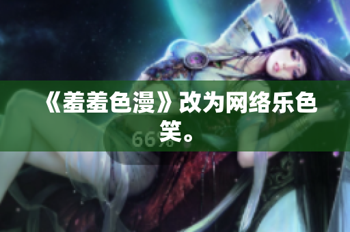 《羞羞色漫》改为网络乐色笑。