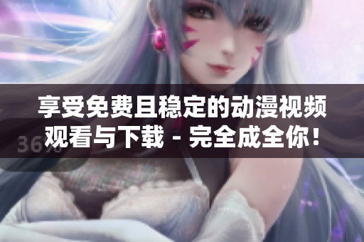 享受免费且稳定的动漫视频观看与下载 - 完全成全你！