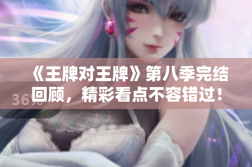《王牌对王牌》第八季完结回顾，精彩看点不容错过！