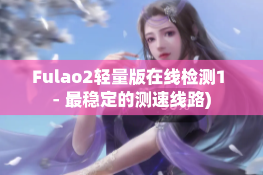 Fulao2轻量版在线检测1 - 最稳定的测速线路)
