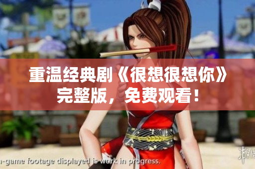 重温经典剧《很想很想你》完整版，免费观看！