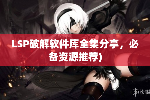 LSP破解软件库全集分享，必备资源推荐)