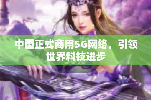 中国正式商用5G网络，引领世界科技进步