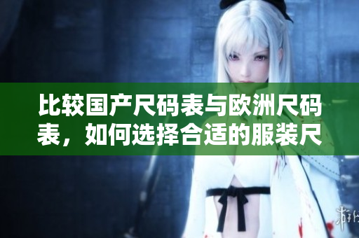 比较国产尺码表与欧洲尺码表，如何选择合适的服装尺码？