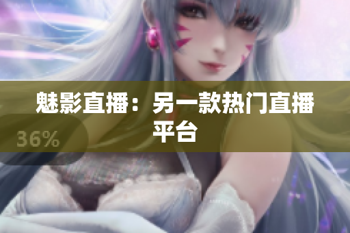 魅影直播：另一款热门直播平台