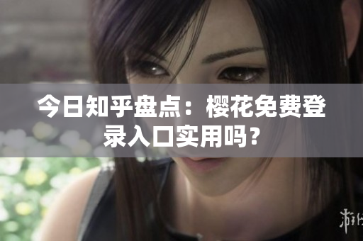 今日知乎盘点：樱花免费登录入口实用吗？