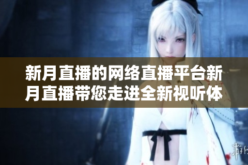 新月直播的网络直播平台新月直播带您走进全新视听体验！